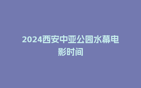 2024西安中亚公园水幕电影时间