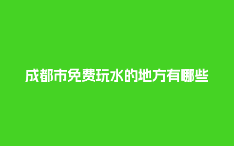 成都市免费玩水的地方有哪些