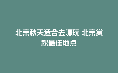 北京秋天适合去哪玩 北京赏秋最佳地点