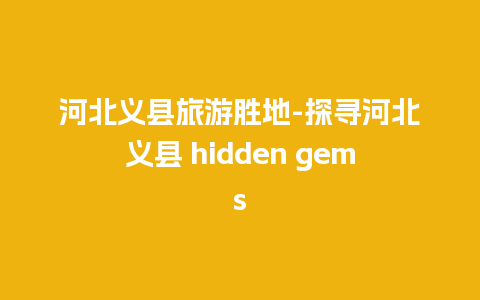 河北义县旅游胜地-探寻河北义县 hidden gems