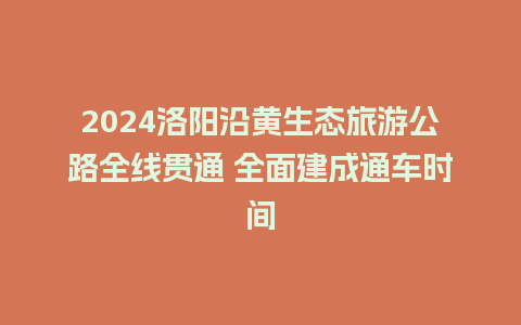 2024洛阳沿黄生态旅游公路全线贯通 全面建成通车时间