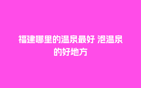 福建哪里的温泉最好 泡温泉的好地方