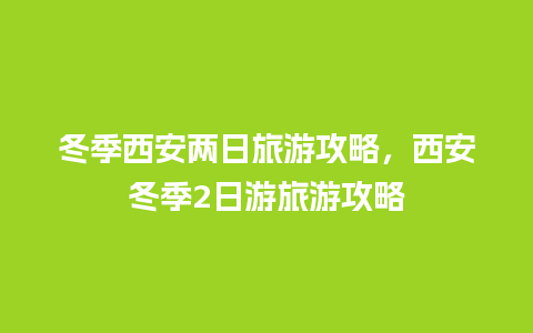 冬季西安两日旅游攻略，西安冬季2日游旅游攻略