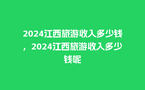 2024江西旅游收入多少钱，2024江西旅游收入多少钱呢