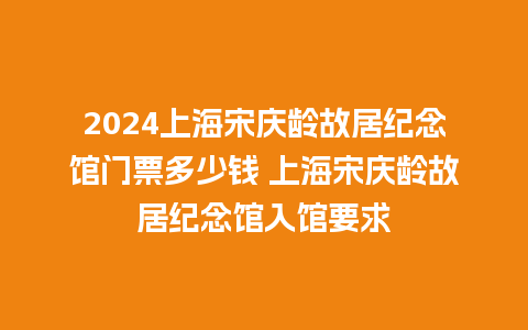 2024上海宋庆龄故居纪念馆门票多少钱 上海宋庆龄故居纪念馆入馆要求