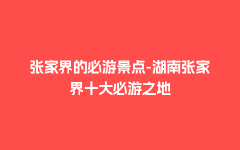 张家界的必游景点-湖南张家界十大必游之地