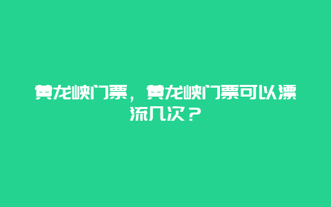 黄龙峡门票，黄龙峡门票可以漂流几次？