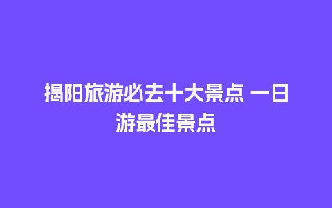 揭阳旅游必去十大景点 一日游最佳景点