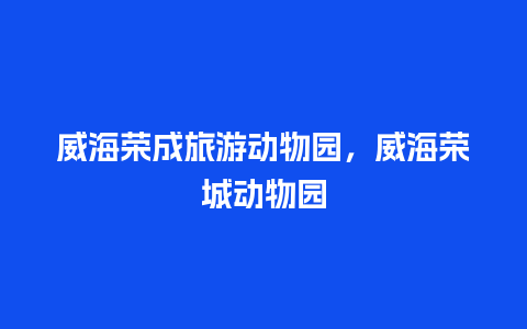 威海荣成旅游动物园，威海荣城动物园