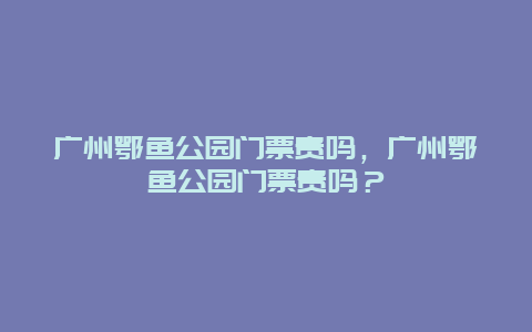 广州鄂鱼公园门票贵吗，广州鄂鱼公园门票贵吗？