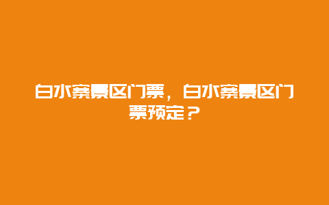 白水寨景区门票，白水寨景区门票预定？