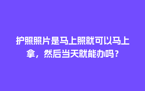 护照照片是马上照就可以马上拿，然后当天就能办吗？