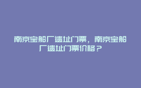 南京宝船厂遗址门票，南京宝船厂遗址门票价格？