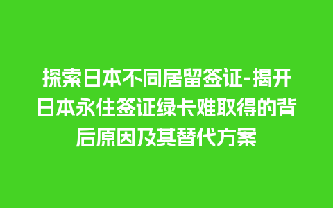 探索日本不同居留签证-揭开日本永住签证绿卡难取得的背后原因及其替代方案