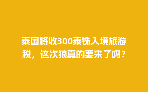 泰国将收300泰铢入境旅游税，这次狼真的要来了吗？