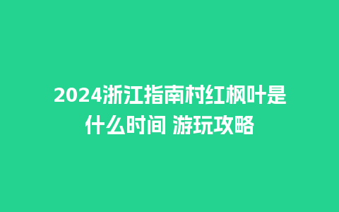 2024浙江指南村红枫叶是什么时间 游玩攻略