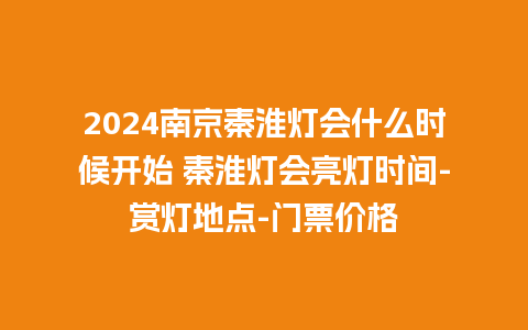 2024南京秦淮灯会什么时候开始 秦淮灯会亮灯时间-赏灯地点-门票价格