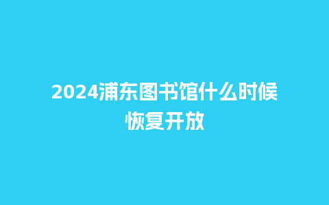 2024浦东图书馆什么时候恢复开放