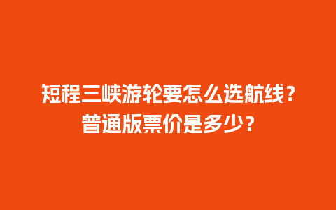 短程三峡游轮要怎么选航线？普通版票价是多少？