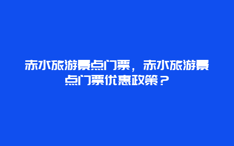 赤水旅游景点门票，赤水旅游景点门票优惠政策？