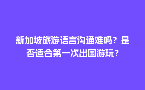 新加坡旅游语言沟通难吗？是否适合第一次出国游玩？