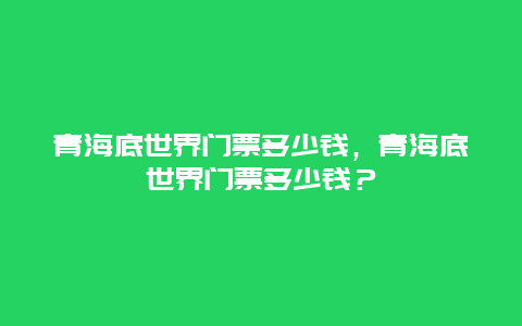 青海底世界门票多少钱，青海底世界门票多少钱？