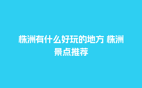 株洲有什么好玩的地方 株洲景点推荐