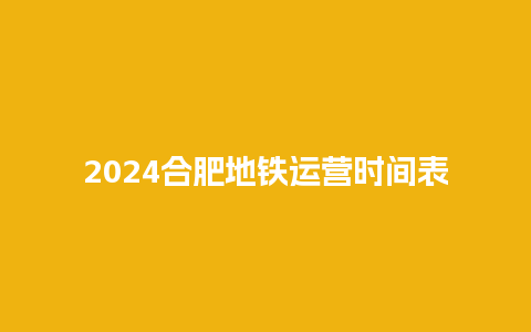 2024合肥地铁运营时间表