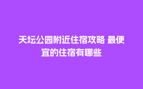 天坛公园附近住宿攻略 最便宜的住宿有哪些