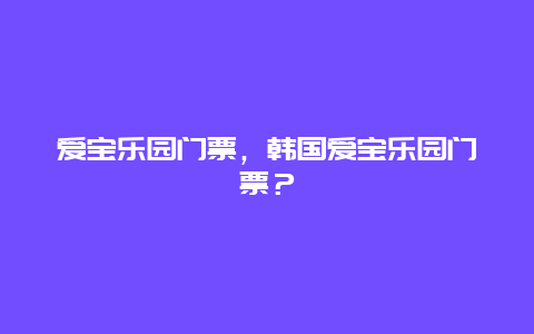 爱宝乐园门票，韩国爱宝乐园门票？