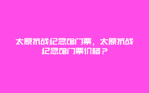 太原抗战纪念馆门票，太原抗战纪念馆门票价格？