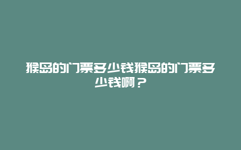 猴岛的门票多少钱猴岛的门票多少钱啊？