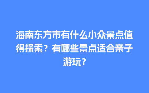 海南东方市有什么小众景点值得探索？有哪些景点适合亲子游玩？