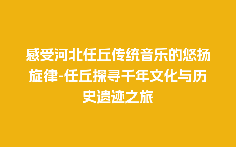 感受河北任丘传统音乐的悠扬旋律-任丘探寻千年文化与历史遗迹之旅