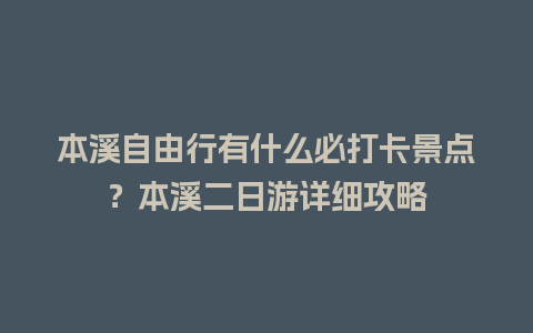 本溪自由行有什么必打卡景点？本溪二日游详细攻略