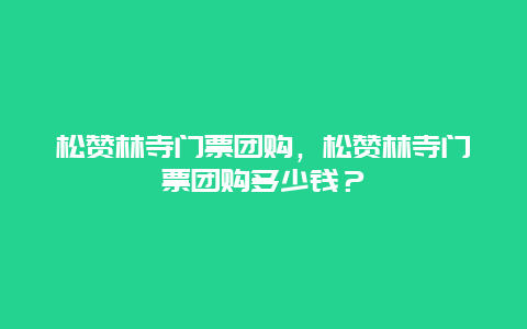 松赞林寺门票团购，松赞林寺门票团购多少钱？