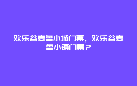 欢乐谷麦鲁小城门票，欢乐谷麦鲁小镇门票？