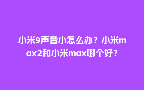 小米9声音小怎么办？小米max2和小米max哪个好？