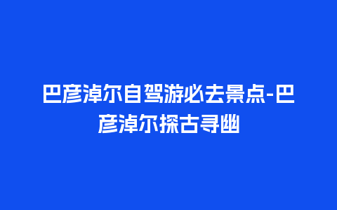 巴彦淖尔自驾游必去景点-巴彦淖尔探古寻幽