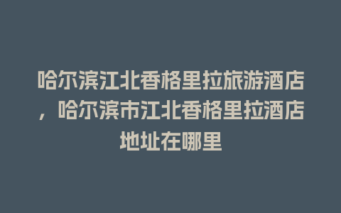 哈尔滨江北香格里拉旅游酒店，哈尔滨市江北香格里拉酒店地址在哪里