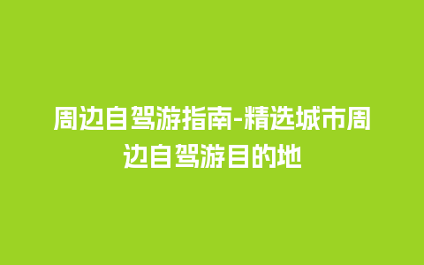 周边自驾游指南-精选城市周边自驾游目的地