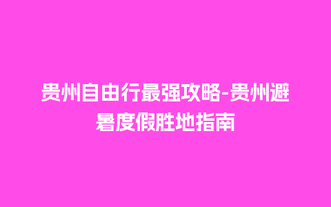 贵州自由行最强攻略-贵州避暑度假胜地指南