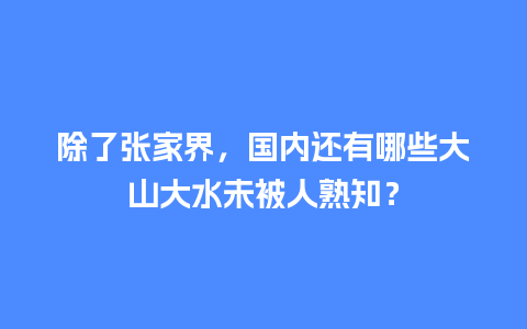 除了张家界，国内还有哪些大山大水未被人熟知？