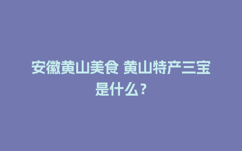 安徽黄山美食 黄山特产三宝是什么？