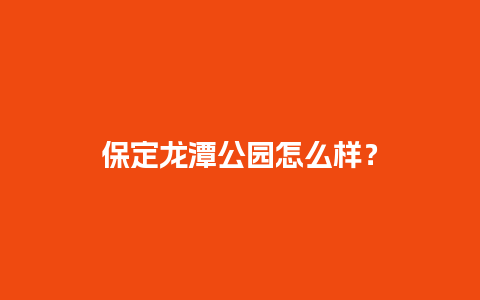 保定龙潭公园怎么样？