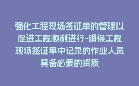 强化工程现场签证单的管理以促进工程顺利进行-确保工程现场签证单中记录的作业人员具备必要的资质