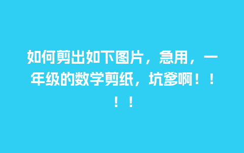 如何剪出如下图片，急用，一年级的数学剪纸，坑爹啊！！！！