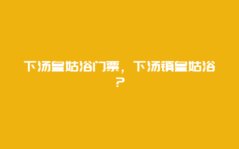 下汤皇姑浴门票，下汤镇皇姑浴？