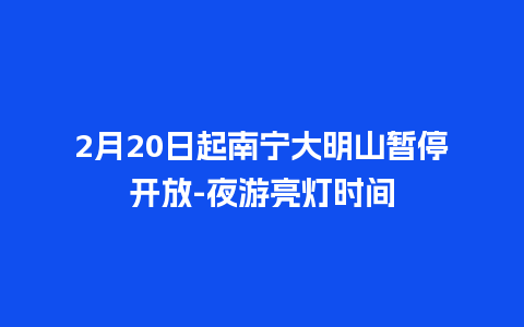 2月20日起南宁大明山暂停开放-夜游亮灯时间