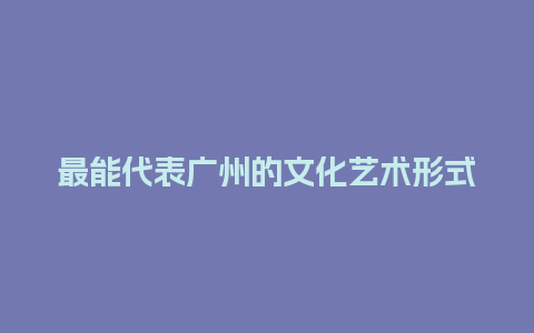 最能代表广州的文化艺术形式